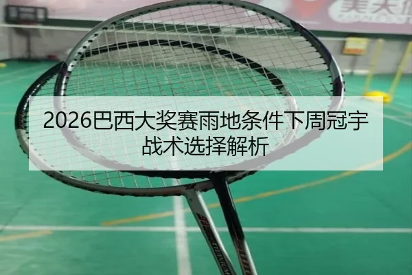 2026巴西大奖赛雨地条件下周冠宇战术选择解析